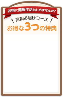 お得に健康生活はじめませんか? 定期お届けコース お得な3つの特典