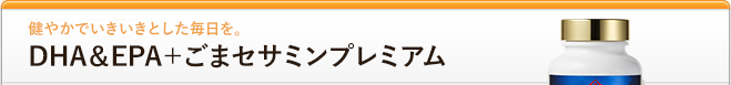 健やかでいきいきとした毎日を。DHA＆EPA＋ごまセサミンプレミアム