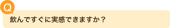 飲んですぐに実感できますか？