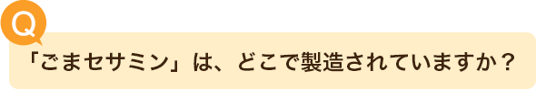 「ごまセサミン」は、どこで製造されていますか？