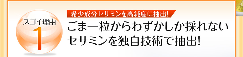 スゴイ理由1 ごま一粒からわずかしか採れないセサミンを独自技術で抽出！