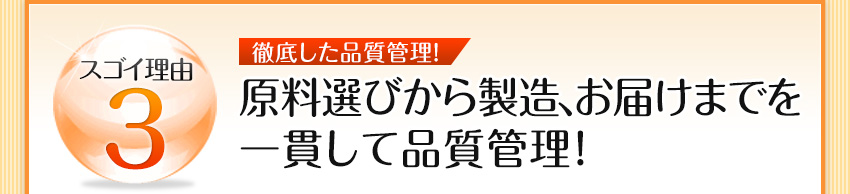 スゴイ理由3 原料選びから製造、お届けまでを一貫して品質管理！