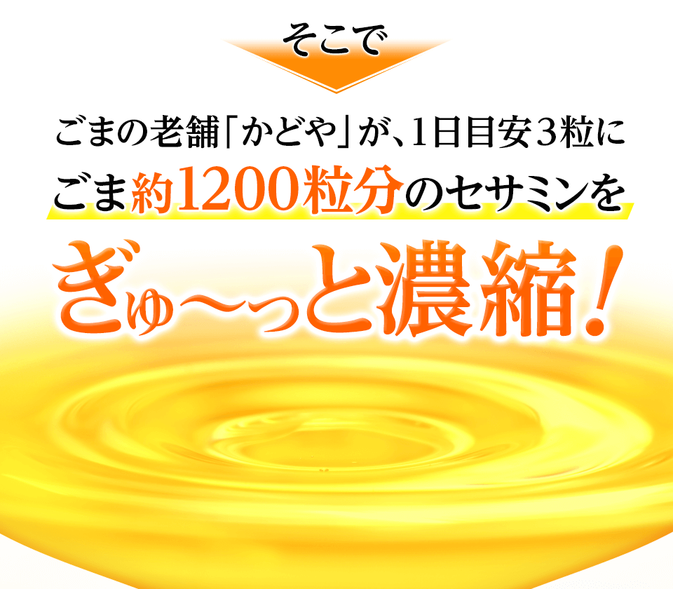 そこでごまの老舗「かどや」が、1日目安3粒にごま約1200粒分のセサミンをぎゅ～っと濃縮！