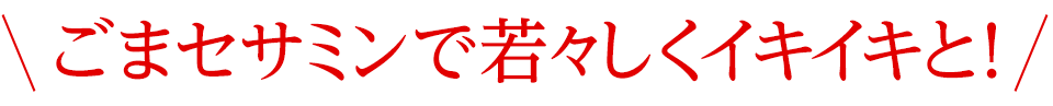 ごまセサミンで若々しくイキイキと！