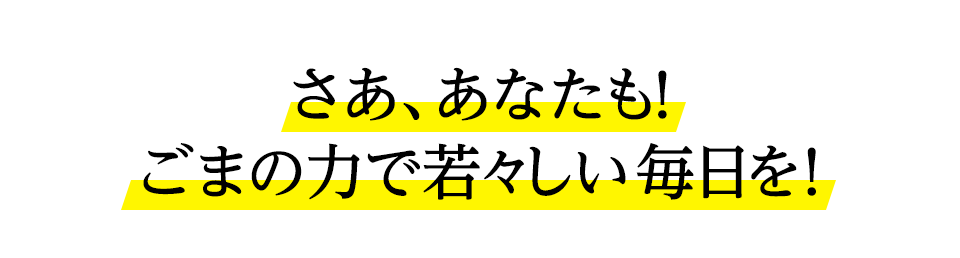 さあ、あなたも!ごまの力で若々しい毎日を！