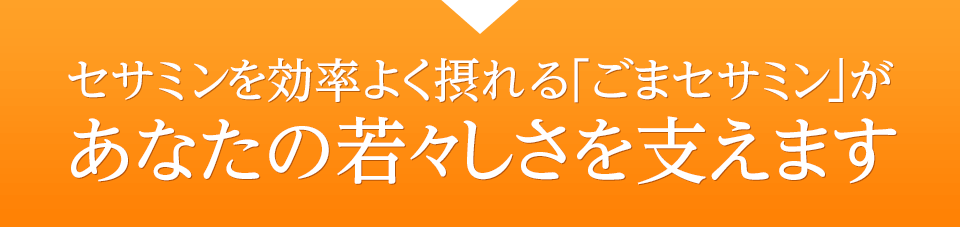 セサミンを効率よく摂れる「ごまセサミン」があなたの若々しさを支えます