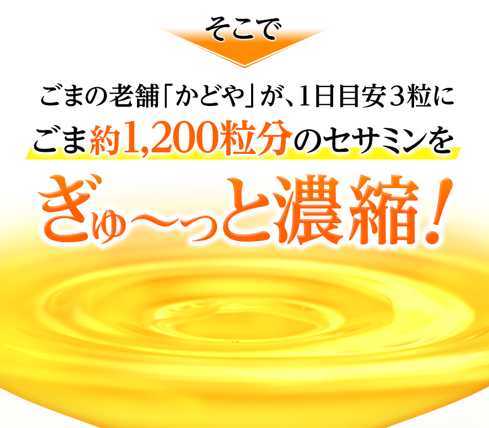 そこでごまの老舗「かどや」が、1日目安3粒にごま約1,200粒分のセサミンをぎゅ～っと濃縮！