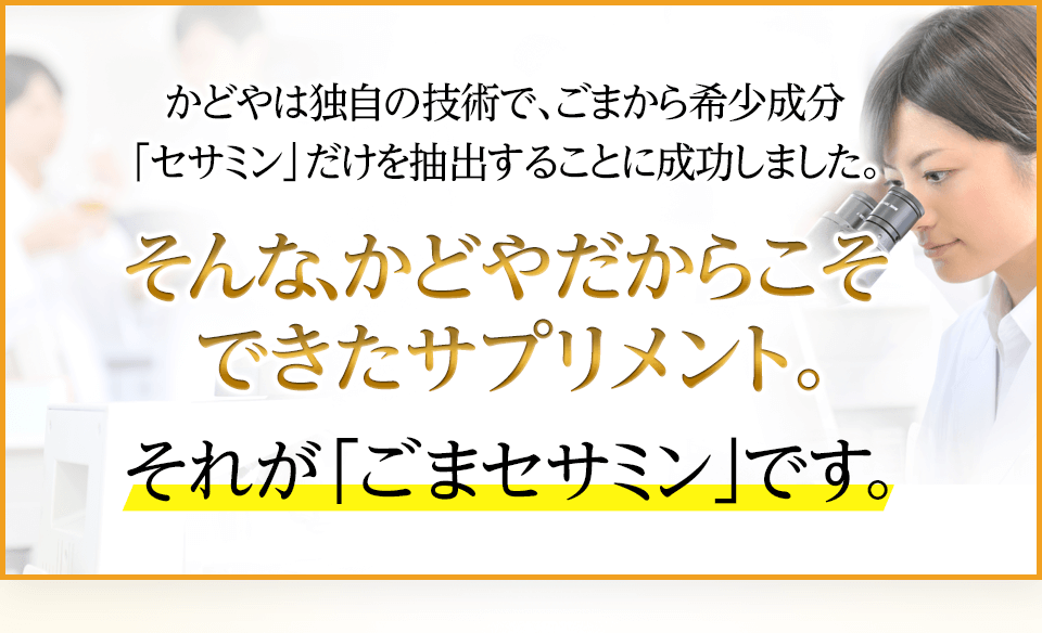 かどやは独自の技術で、ごまから希少成分「セサミン」だけを抽出することに成功しました。そんな、かどやだからこそできたサプリメント。それが「ごまセサミン」です。