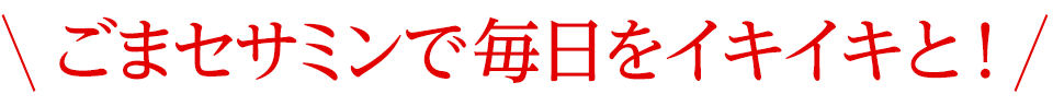 ごまセサミンで毎日をイキイキと！