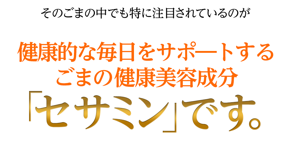 そのごまの中でも特に注目されているのが健康的な毎日をサポートするごまの健康美容成分「セサミン」です