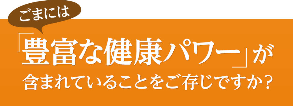ごまには「豊富な健康パワー」が含まれていることをご存じですか？