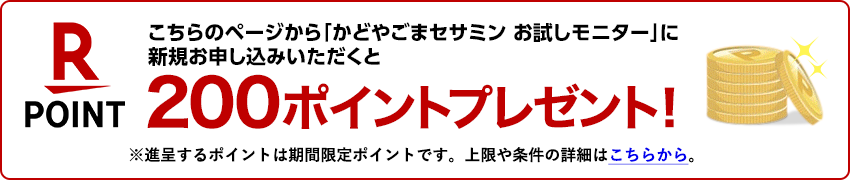 こちらのページから「かどやごまセサミン お試しモニター」に新規お申込みいただくと、楽天ポイント200ポイント進呈！