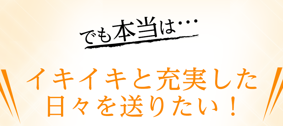 でも本当は…イキイキと充実した日々を送りたい！