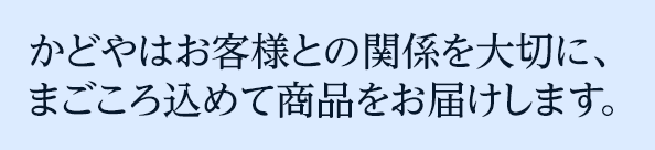 かどやはお客様との関係を大切に、まごころ込めて商品をお届けします。