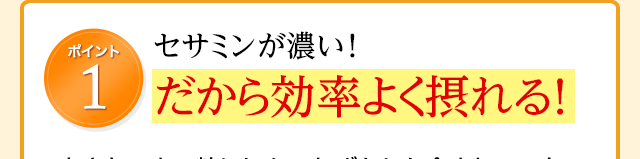 ポイント1 セサミンが濃い！だから効率よく摂れる！
