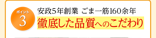 ポイント3 安政5年創業 ごま一筋160余年徹底した品質へのこだわり