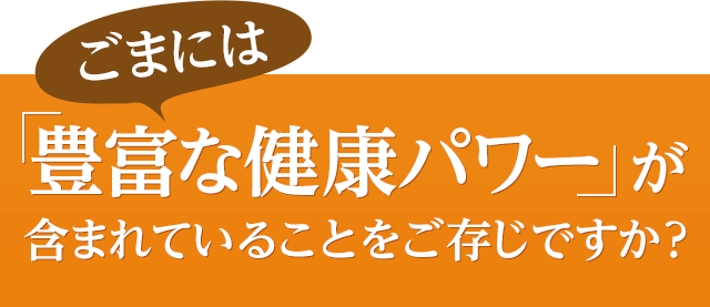 ごまには豊富な健康パワーが含まれていることをご存じですか？