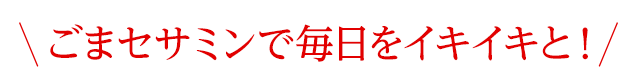 ごまセサミンで毎日をイキイキと！