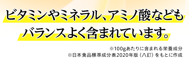 ビタミンやミネラル、アミノ酸などもバランスよく含まれています。