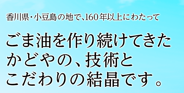 香川県・小豆島の地で、160年以上にわたってごま油を作り続けてきた かどやの、技術とこだわりの結晶です。