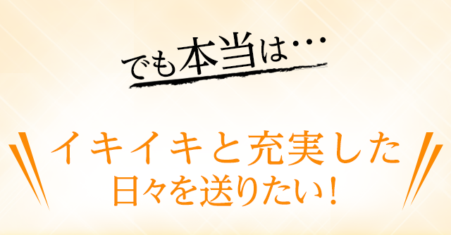 でも本当は…年齢に負けない充実した日々を送りたい！