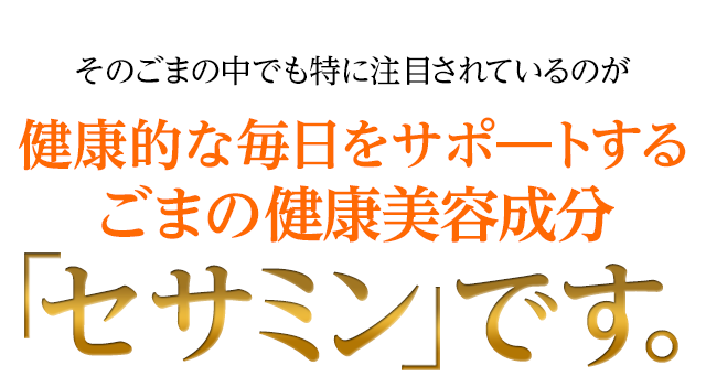 そのごまの中でも特に注目されているのが若々しい毎日をサポートするごまの健康美容成分セサミンです。