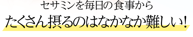 セサミンを毎日の食事からたくさん摂るのはなかなか難しい！