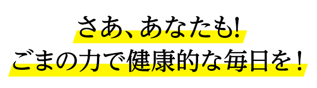 さあ、あなたも!ごまの力で健康的な毎日を！
