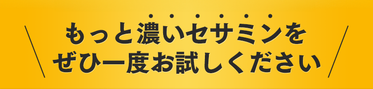 もっと濃いセサミンをぜひ一度お試しください