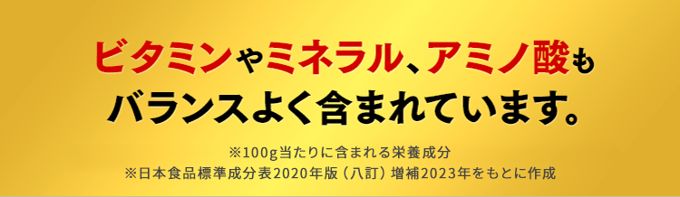 ビタミンやミネラル、アミノ酸もバランスよく含まれています。