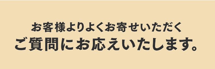 お客様よりよくお寄せいただくご質問にお応えいたします。