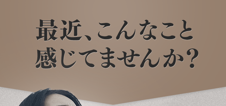 最近、こんなこと感じてませんか？