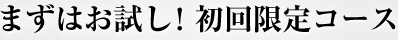 まずはお試し！初回限定コース