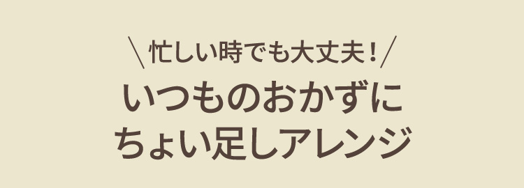 忙しい時でも大丈夫！いつものおかずにちょい足しアレンジ