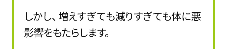しかし、増えすぎても減りすぎても体に悪影響をもたらします。