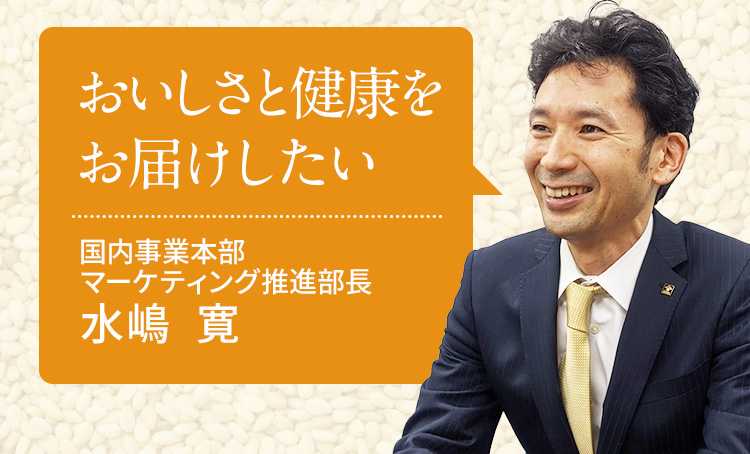 おいしさと健康をお届けしたい 国内事業本部 マーケティング推進部長 水嶋 寛