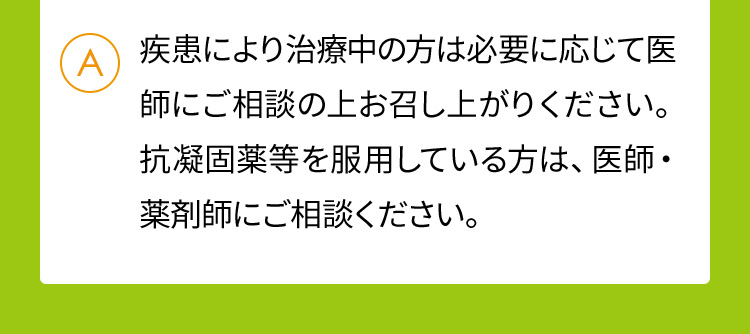疾患により治療中の方は必要に応じて医師にご相談の上お召し上がりください。抗凝固薬等を服用している方は、医師・薬剤師にご相談ください。