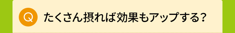 たくさん摂れば効果もアップする？
