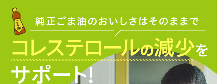 純正ごま油のおいしさはそのままで　コレステロールの減少をサポート！