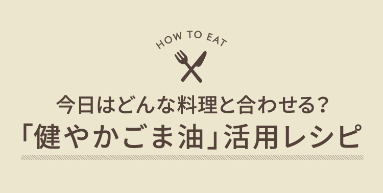 今日はどんな料理と合わせる？「健やかごま油」活用レシピ