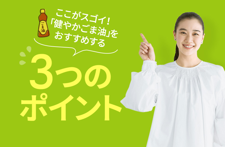 ここがスゴイ！「健やかごま油」をおすすめする　3つのポイント