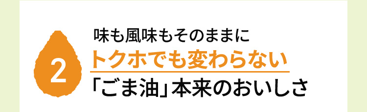 2：味も風味もそのままにトクホでも変わらない「ごま油」本来のおいしさ