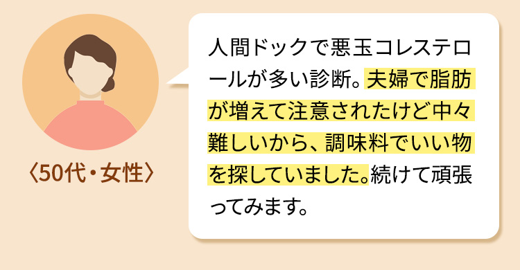人間ドックで悪玉コレステロールが多い診断。夫婦で脂肪が増えて注意されたけど中々難しいから、調味料でいい物を探していました。続けて頑張ってみます。