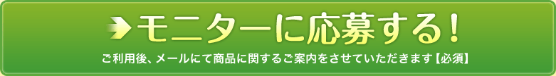 モニターに応募する！ご利用後、メールにて商品に関するご案内をさせて頂きます【必須】