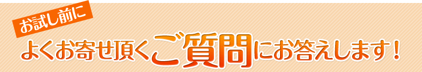 お試し前によくお寄せ頂くご質問にお答えします！