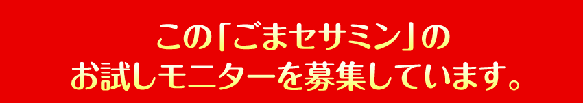 この「ごまセサミン」のお試しモニターを募集しています。