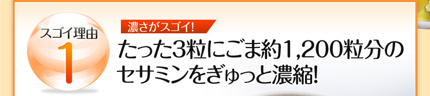 スゴイ理由1 濃さがスゴイ!:たった3粒にごま約1,200粒分のセサミンをぎゅっと濃縮！