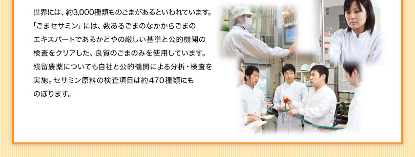 エキスパートであるかどやの厳しい基準と公的機関の検査をクリアした、良質のごまのみを使用しています。