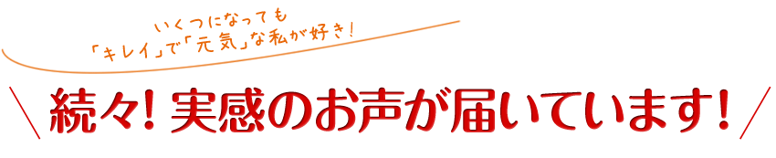 いくつになっても「キレイ」で「元気」な私が好き! 続々！実感のお声が届いています！