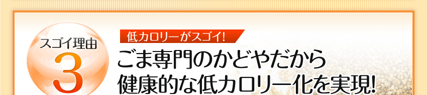 スゴイ理由3 低カロリーがスゴイ!:ごま専門のかどやだから健康的な低カロリー化を実現！